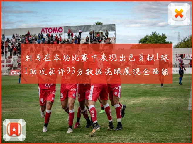 利马在本场比赛中表现出色贡献1球1助攻获评93分数据亮眼展现全面能力