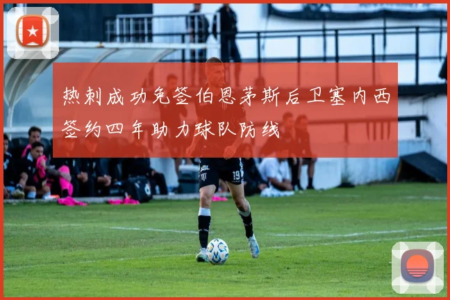 热刺成功免签伯恩茅斯后卫塞内西签约四年助力球队防线