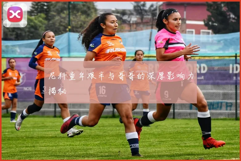 尼科童年艰辛与哥哥的深厚影响力揭秘