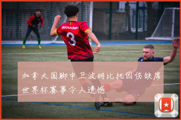 加拿大国脚中卫波姆比托因伤缺席世界杯赛事令人遗憾