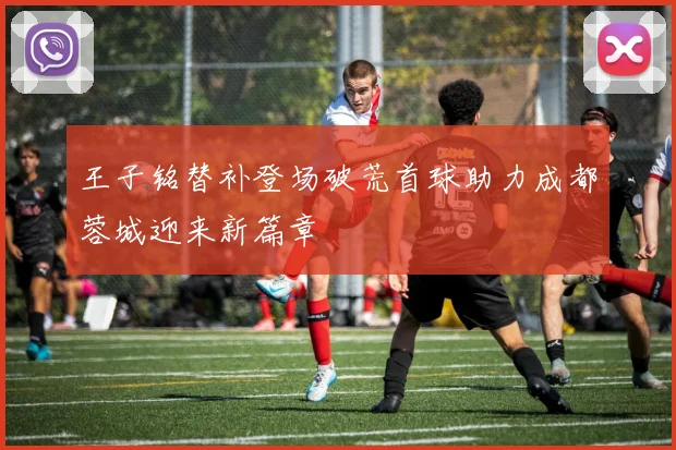 王子铭替补登场破荒首球助力成都蓉城迎来新篇章