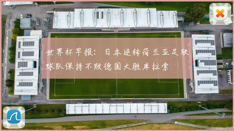 世界杯早报：日本逆转荷兰亚足联球队保持不败德国大胜库拉索