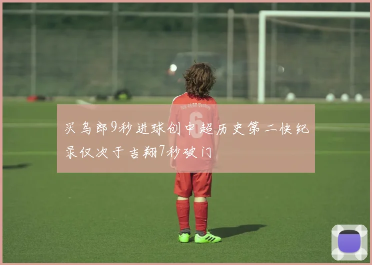 买乌郎9秒进球创中超历史第二快纪录仅次于吉翔7秒破门