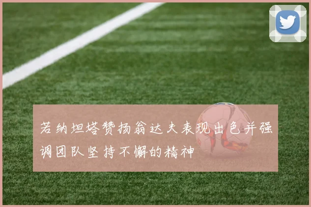 若纳坦塔赞扬翁达夫表现出色并强调团队坚持不懈的精神