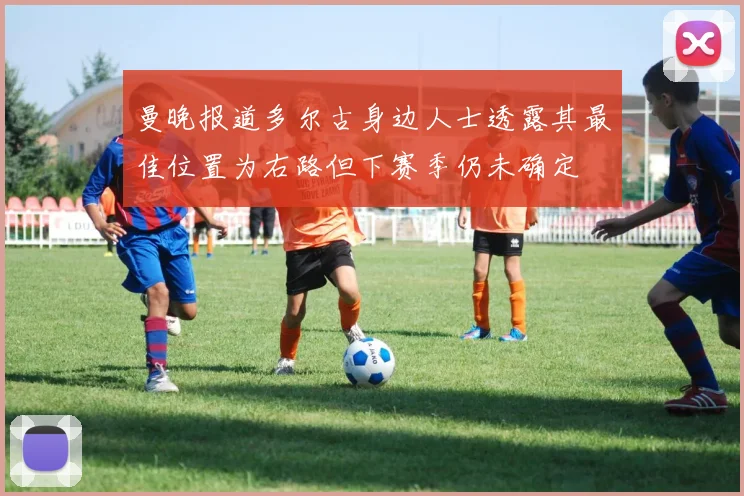 曼晚报道多尔古身边人士透露其最佳位置为右路但下赛季仍未确定