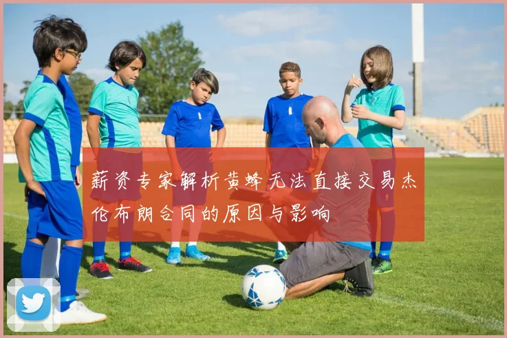 薪资专家解析黄蜂无法直接交易杰伦布朗合同的原因与影响
