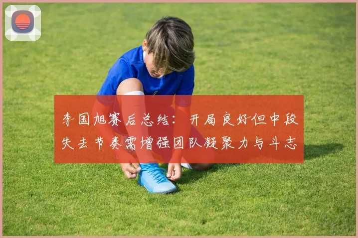 李国旭赛后总结：开局良好但中段失去节奏需增强团队凝聚力与斗志