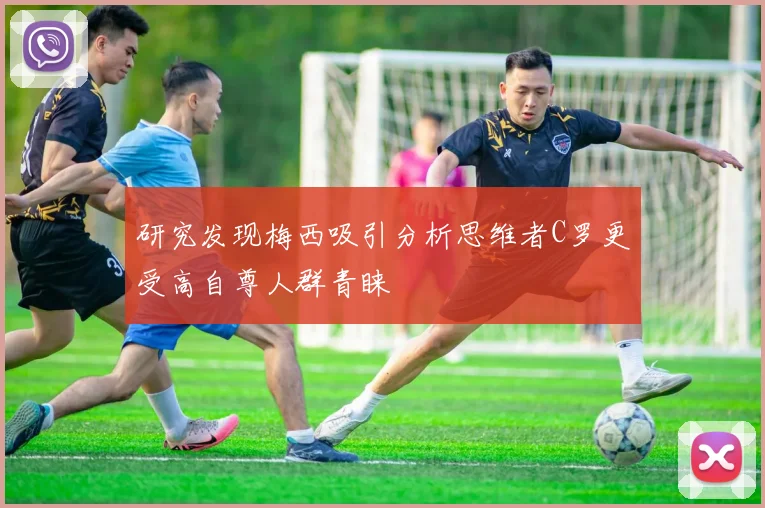 研究发现梅西吸引分析思维者C罗更受高自尊人群青睐
