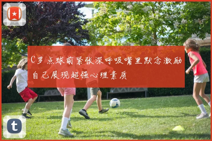 C罗点球前紧张深呼吸嘴里默念激励自己展现超强心理素质
