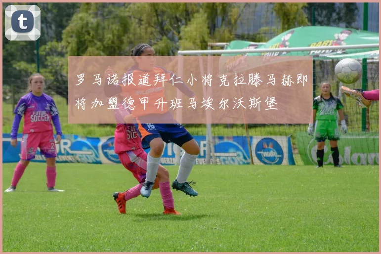 罗马诺报道拜仁小将克拉滕马赫即将加盟德甲升班马埃尔沃斯堡