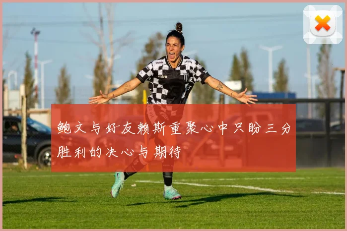 鲍文与好友赖斯重聚心中只盼三分胜利的决心与期待