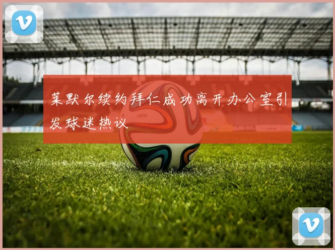 莱默尔续约拜仁成功离开办公室引发球迷热议