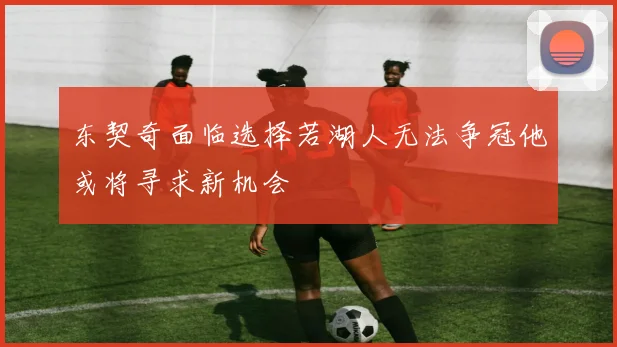 东契奇面临选择若湖人无法争冠他或将寻求新机会