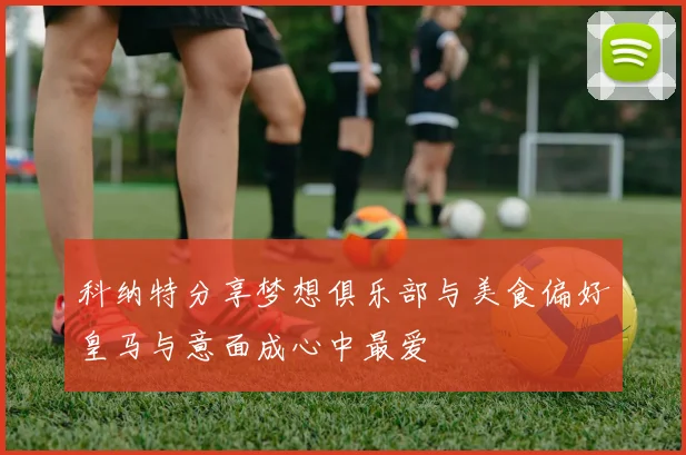 科纳特分享梦想俱乐部与美食偏好皇马与意面成心中最爱