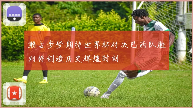 濑古步梦期待世界杯对决巴西队胜利将创造历史辉煌时刻