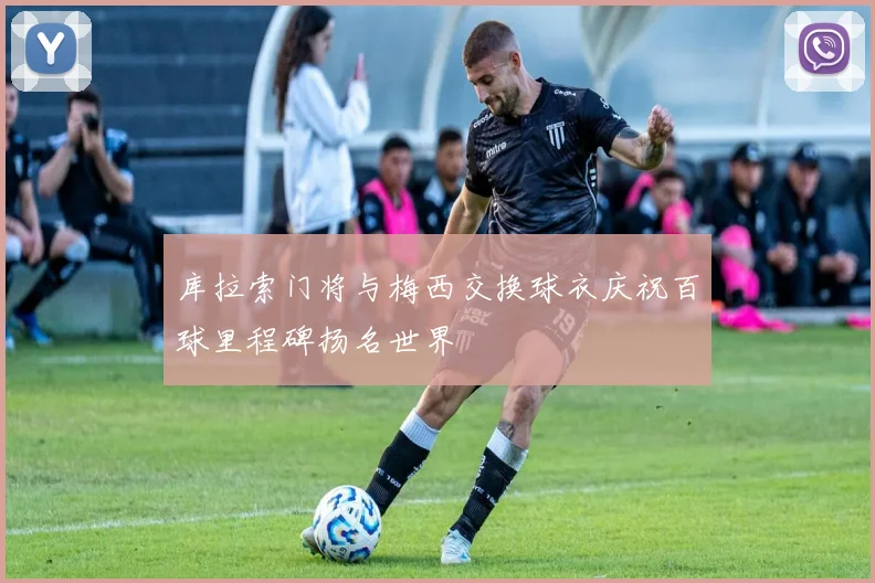 库拉索门将与梅西交换球衣庆祝百球里程碑扬名世界