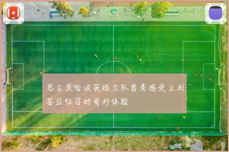 恩古莫哈谈英格兰队首秀感受立刻答应征召的奇妙体验