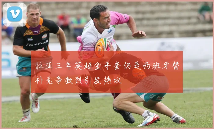 拉亚三年英超金手套仍是西班牙替补竞争激烈引发热议