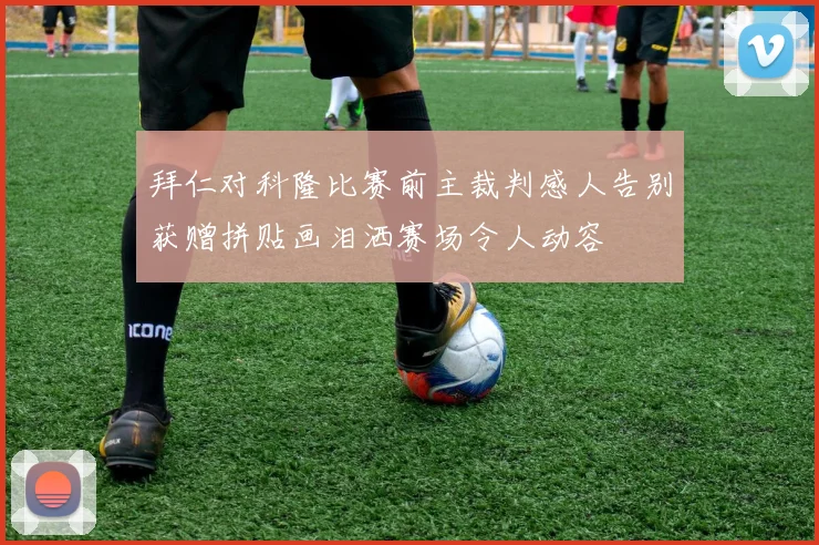 拜仁对科隆比赛前主裁判感人告别获赠拼贴画泪洒赛场令人动容