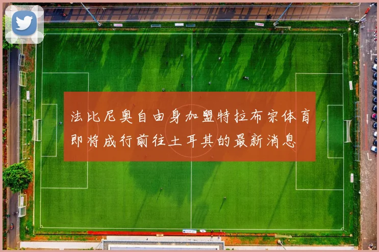 法比尼奥自由身加盟特拉布宗体育即将成行前往土耳其的最新消息