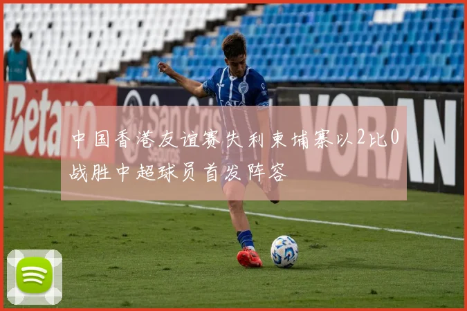 中国香港友谊赛失利柬埔寨以2比0战胜中超球员首发阵容