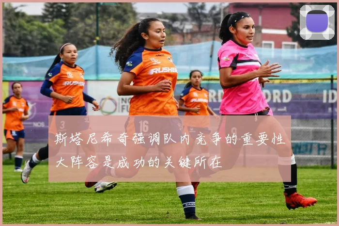 斯塔尼希奇强调队内竞争的重要性大阵容是成功的关键所在