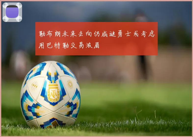 勒布朗未来去向仍成谜勇士或考虑用巴特勒交易浓眉