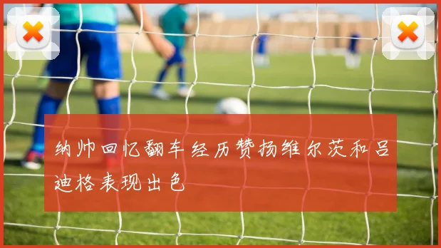 纳帅回忆翻车经历赞扬维尔茨和吕迪格表现出色