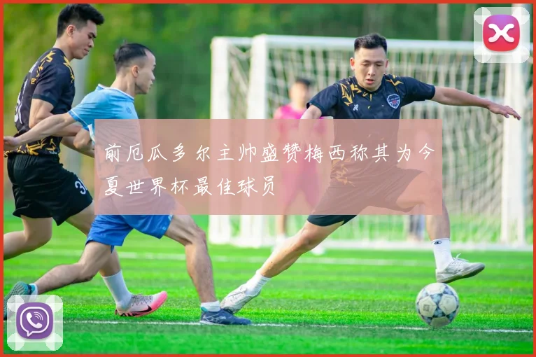 前厄瓜多尔主帅盛赞梅西称其为今夏世界杯最佳球员