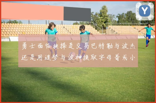 勇士面临抉择是交易巴特勒与波杰还是用追梦与波神换取字母哥或小卡