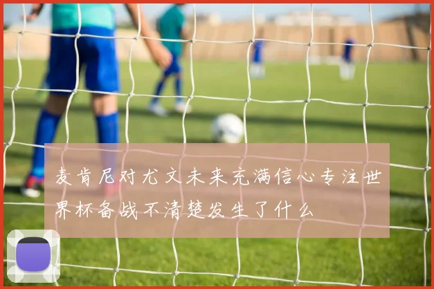 麦肯尼对尤文未来充满信心专注世界杯备战不清楚发生了什么