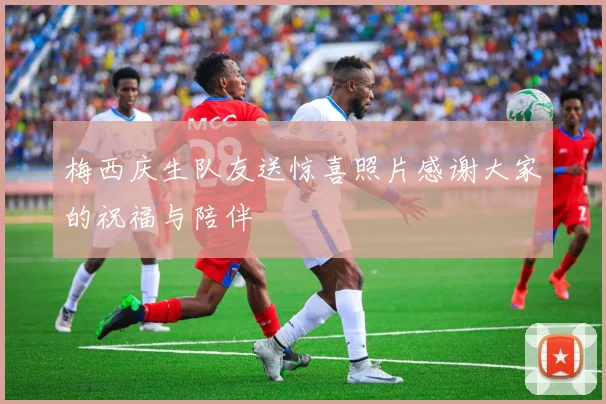 梅西庆生队友送惊喜照片感谢大家的祝福与陪伴