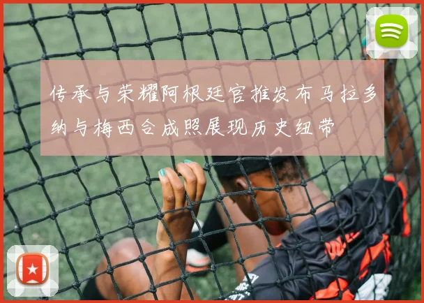 传承与荣耀阿根廷官推发布马拉多纳与梅西合成照展现历史纽带