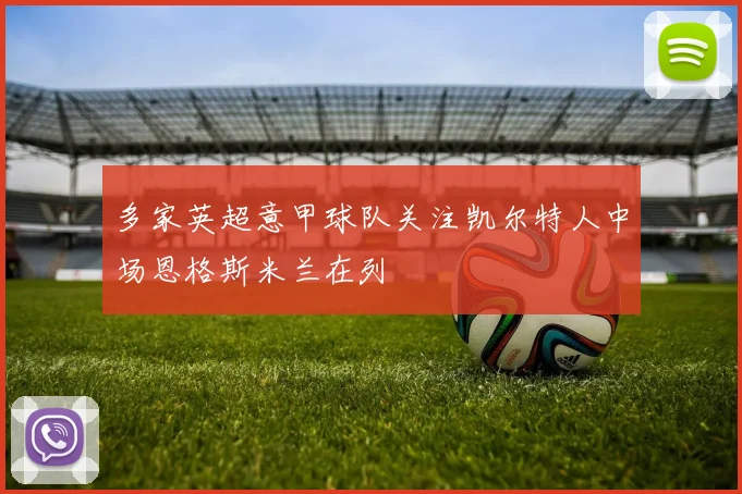 多家英超意甲球队关注凯尔特人中场恩格斯米兰在列