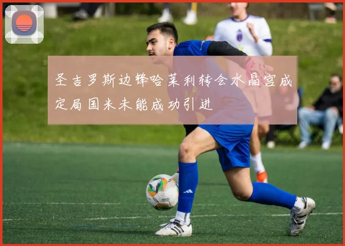 圣吉罗斯边锋哈莱利转会水晶宫成定局国米未能成功引进